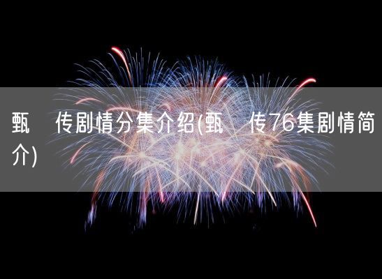 甄嬛传剧情分集介绍(甄嬛传76集剧情简介)(图1)