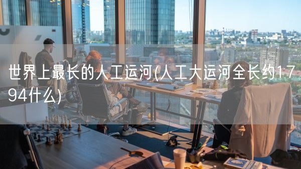 世界上最长的人工运河(人工大运河全长约1794什么)(图1) 世界上最长的人工运河(人工大运河全长约1794什么)(图1)