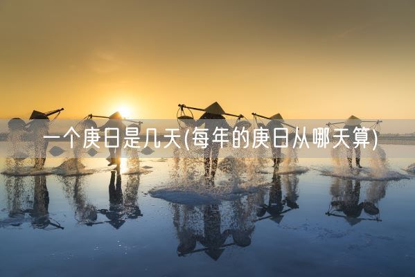 一个庚日是几天(每年的庚日从哪天算)(图1) 一个庚日是几天(每年的庚日从哪天算)(图1)