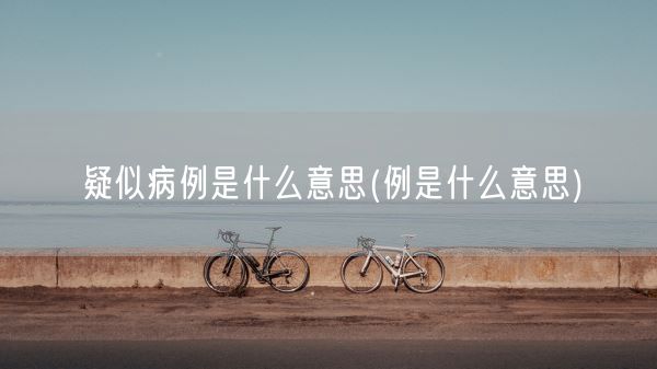 疑似病例是什么意思(例是什么意思)(图1)