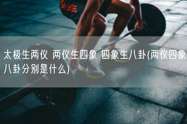 太极生两仪 两仪生四象 四象生八卦(两仪四象八卦分别是什么)(图1) 太极生两仪 两仪生四象 四象生八卦(两仪四象八卦分别是什么)(图1)