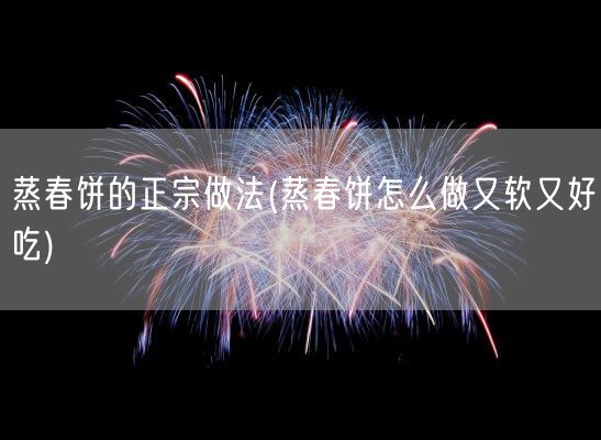 蒸春饼的正宗做法(蒸春饼怎么做又软又好吃)(图1)