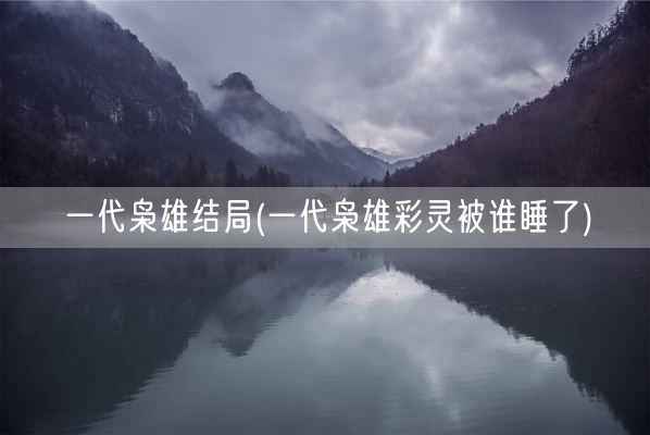 一代枭雄结局(一代枭雄彩灵被谁睡了)(图1)