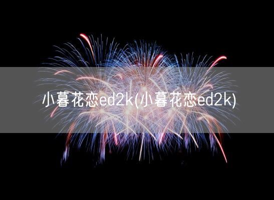 小暮花恋ed2k(小暮花恋ed2k)(图1) 小暮花恋ed2k(小暮花恋ed2k)(图1)