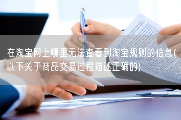 在淘宝网上哪里无法查看到淘宝规则的信息(以下关于商品交易过程描述正确的)(图1)