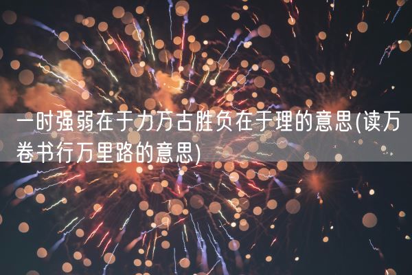 一时强弱在于力万古胜负在于理的意思(读万卷书行万里路的意思)(图1) 一时强弱在于力万古胜负在于理的意思(读万卷书行万里路的意思)(图1)