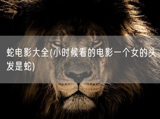 蛇电影大全(小时候看的电影一个女的头发是蛇)(图1) 蛇电影大全(小时候看的电影一个女的头发是蛇)(图1)