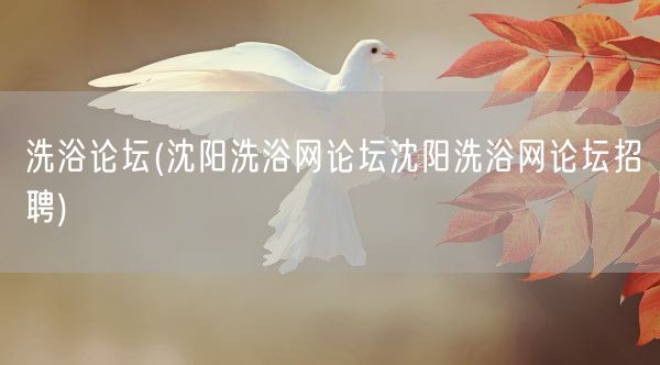 洗浴论坛(沈阳洗浴网论坛沈阳洗浴网论坛招聘)(图1) 洗浴论坛(沈阳洗浴网论坛沈阳洗浴网论坛招聘)(图1)