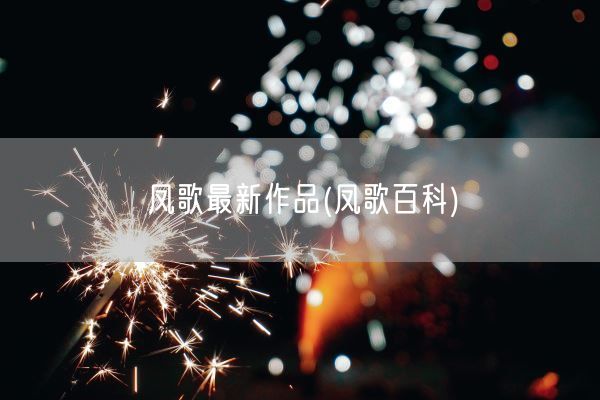 凤歌最新作品(凤歌百科)(图1) 凤歌最新作品(凤歌百科)(图1)