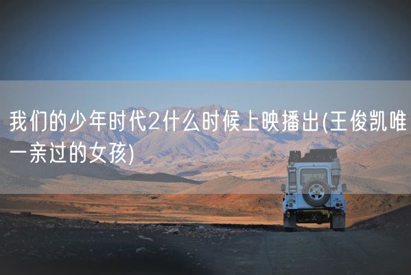 我们的少年时代2什么时候上映播出(王俊凯唯一亲过的女孩)(图1) 我们的少年时代2什么时候上映播出(王俊凯唯一亲过的女孩)(图1)