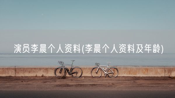 演员李晨个人资料(李晨个人资料及年龄)(图1) 演员李晨个人资料(李晨个人资料及年龄)(图1)