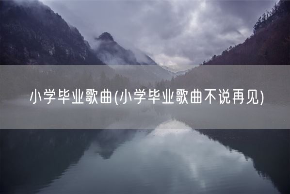 小学毕业歌曲(小学毕业歌曲不说再见)(图1) 小学毕业歌曲(小学毕业歌曲不说再见)(图1)