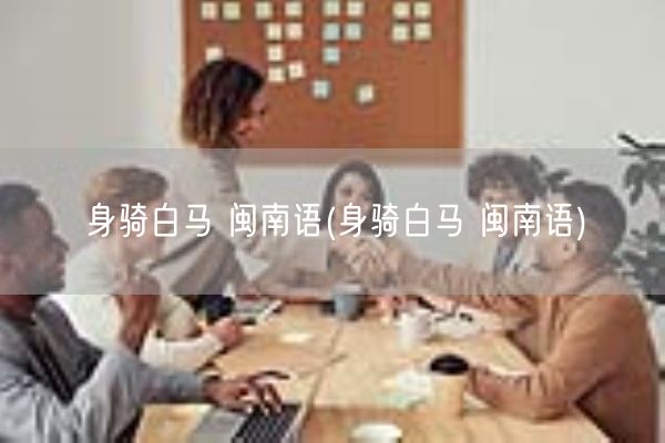 身骑白马 闽南语(身骑白马 闽南语)(图1) 身骑白马 闽南语(身骑白马 闽南语)(图1)