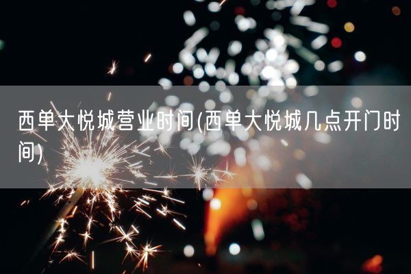 西单大悦城营业时间(西单大悦城几点开门时间)(图1) 西单大悦城营业时间(西单大悦城几点开门时间)(图1)