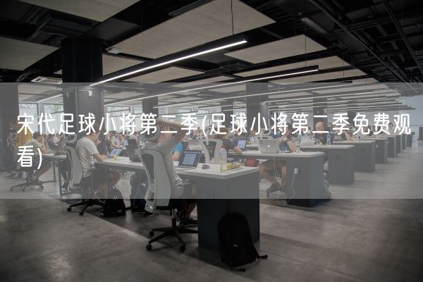 宋代足球小将第二季(足球小将第二季免费观看)(图1) 宋代足球小将第二季(足球小将第二季免费观看)(图1)