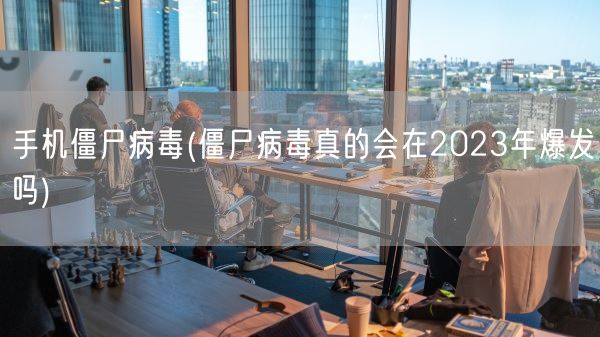 手机僵尸病毒(僵尸病毒真的会在2023年爆发吗)(图1)