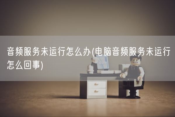 音频服务未运行怎么办(电脑音频服务未运行怎么回事)(图1)