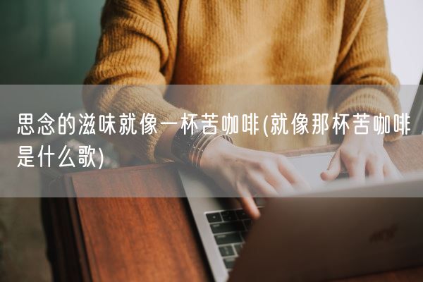 思念的滋味就像一杯苦咖啡(就像那杯苦咖啡是什么歌)(图1)