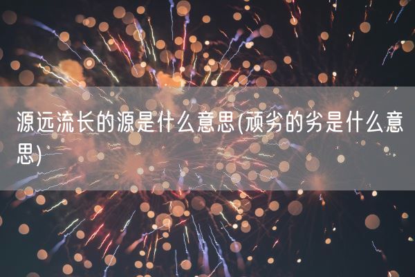 源远流长的源是什么意思(顽劣的劣是什么意思)(图1) 源远流长的源是什么意思(顽劣的劣是什么意思)(图1)