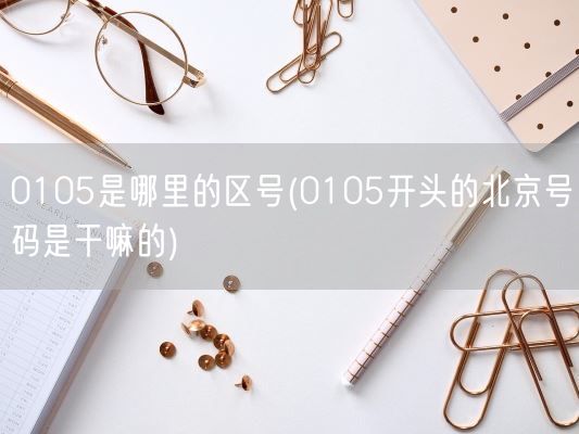 0105是哪里的区号(0105开头的北京号码是干嘛的)(图1) 0105是哪里的区号(0105开头的北京号码是干嘛的)(图1)
