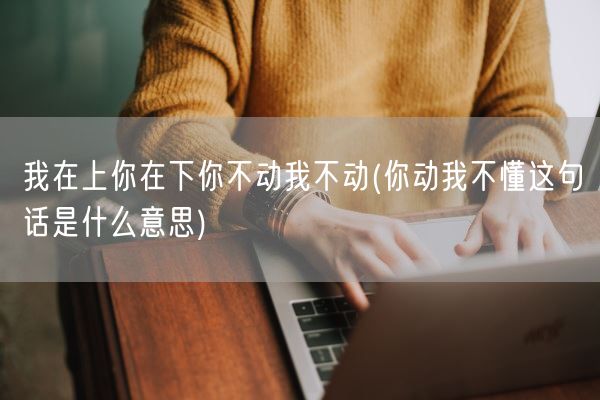 我在上你在下你不动我不动(你动我不懂这句话是什么意思)(图1) 我在上你在下你不动我不动(你动我不懂这句话是什么意思)(图1)