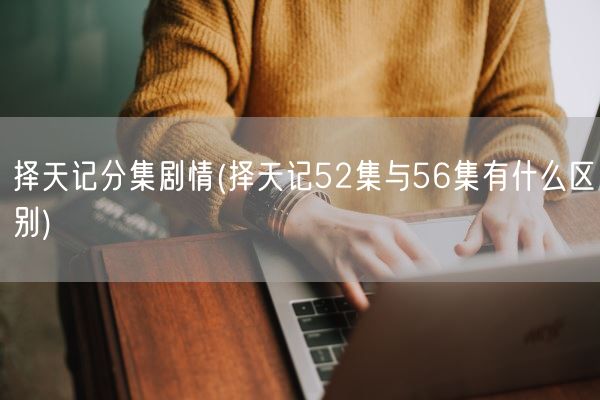 择天记分集剧情(择天记52集与56集有什么区别)(图1) 择天记分集剧情(择天记52集与56集有什么区别)(图1)