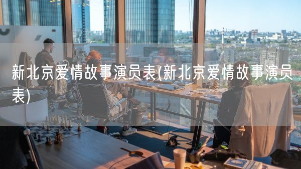 新北京爱情故事演员表(新北京爱情故事演员表)(图1) 新北京爱情故事演员表(新北京爱情故事演员表)(图1)