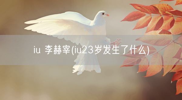 iu 李赫宰(iu23岁发生了什么)(图1)