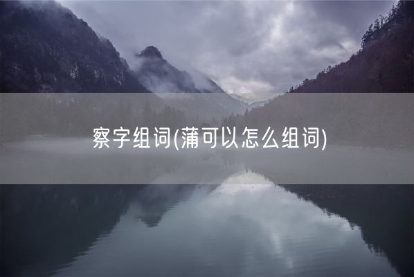 察字组词(蒲可以怎么组词)(图1) 察字组词(蒲可以怎么组词)(图1)