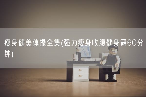 瘦身健美体操全集(强力瘦身收腹健身舞60分钟)(图1) 瘦身健美体操全集(强力瘦身收腹健身舞60分钟)(图1)