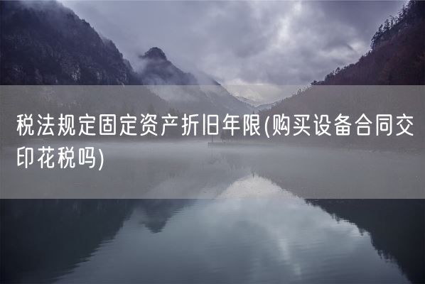 税法规定固定资产折旧年限(购买设备合同交印花税吗)(图1) 税法规定固定资产折旧年限(购买设备合同交印花税吗)(图1)