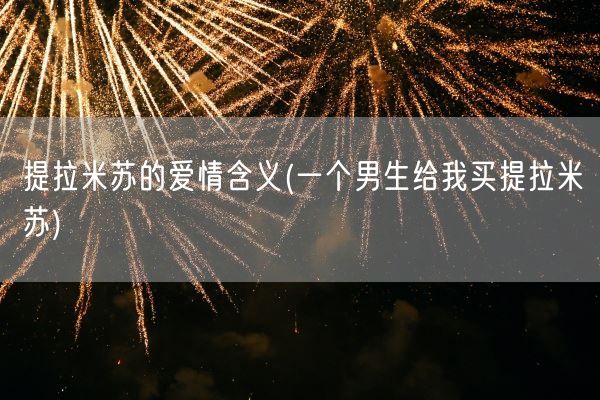 提拉米苏的爱情含义(一个男生给我买提拉米苏)(图1) 提拉米苏的爱情含义(一个男生给我买提拉米苏)(图1)