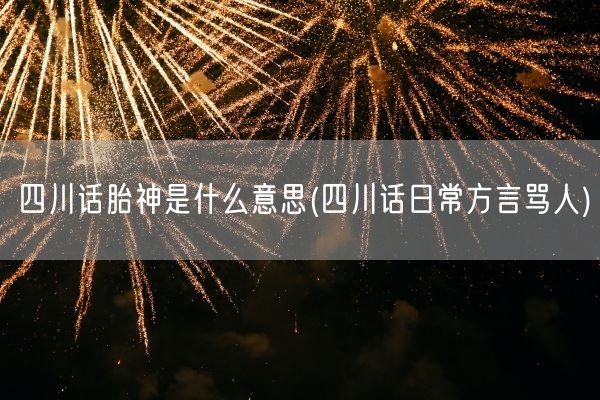 四川话胎神是什么意思(四川话日常方言骂人)(图1) 四川话胎神是什么意思(四川话日常方言骂人)(图1)