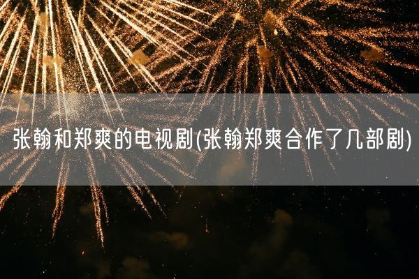 张翰和郑爽的电视剧(张翰郑爽合作了几部剧)(图1)