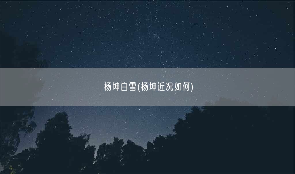 杨坤白雪(杨坤近况如何)(图1) 杨坤白雪(杨坤近况如何)(图1)