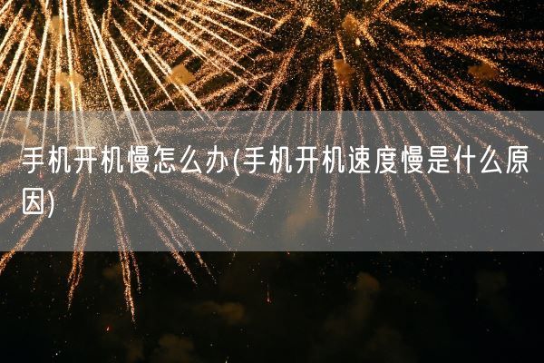 手机开机慢怎么办(手机开机速度慢是什么原因)(图1)