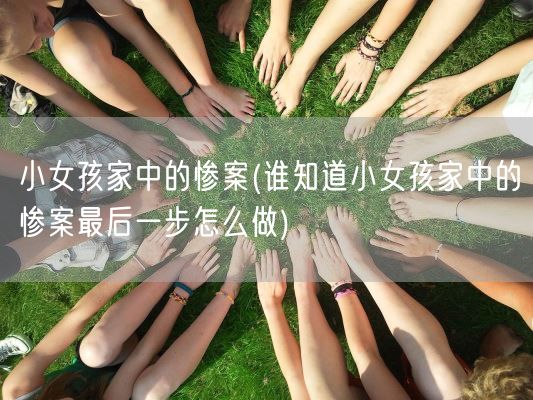 小女孩家中的惨案(谁知道小女孩家中的惨案最后一步怎么做)(图1)