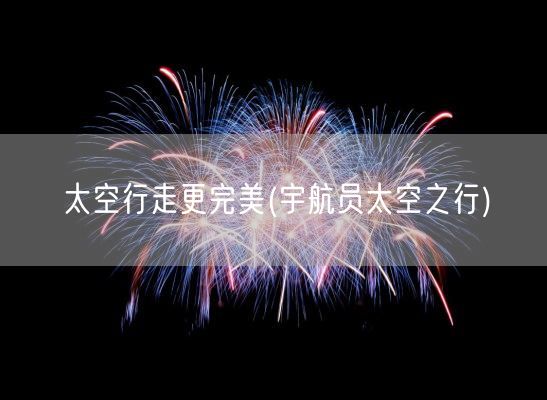 太空行走更完美(宇航员太空之行)(图1) 太空行走更完美(宇航员太空之行)(图1)