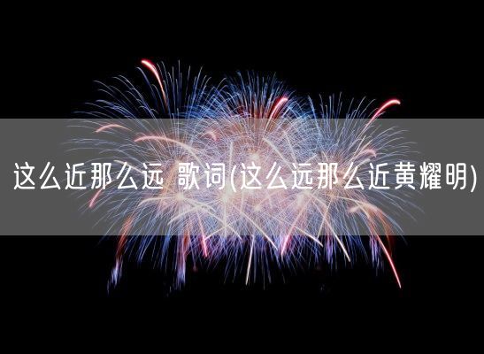 这么近那么远 歌词(这么远那么近黄耀明)(图1) 这么近那么远 歌词(这么远那么近黄耀明)(图1)