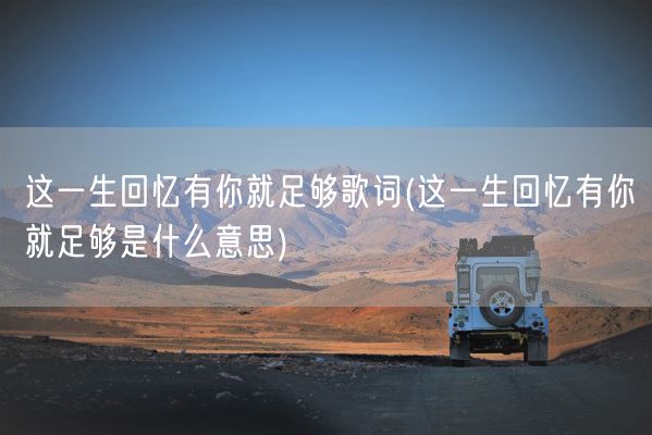 这一生回忆有你就足够歌词(这一生回忆有你就足够是什么意思)(图1)