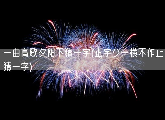 一曲高歌夕阳下猜一字(正字少一横不作止猜一字)(图1) 一曲高歌夕阳下猜一字(正字少一横不作止猜一字)(图1)