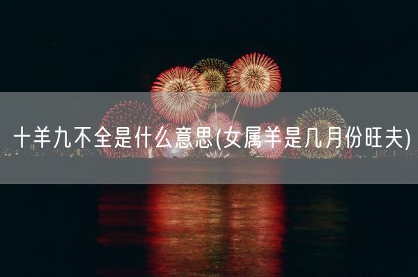 十羊九不全是什么意思(女属羊是几月份旺夫)(图1)