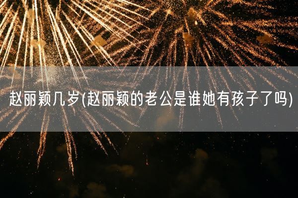 赵丽颖几岁(赵丽颖的老公是谁她有孩子了吗)(图1)