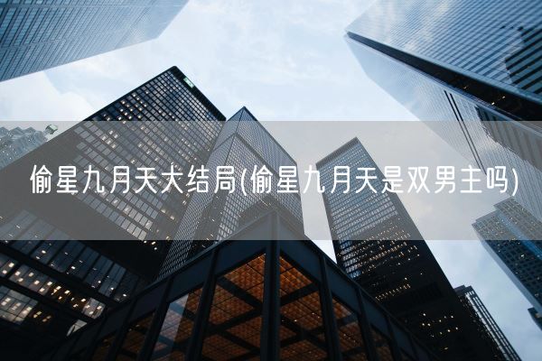 偷星九月天大结局(偷星九月天是双男主吗)(图1) 偷星九月天大结局(偷星九月天是双男主吗)(图1)