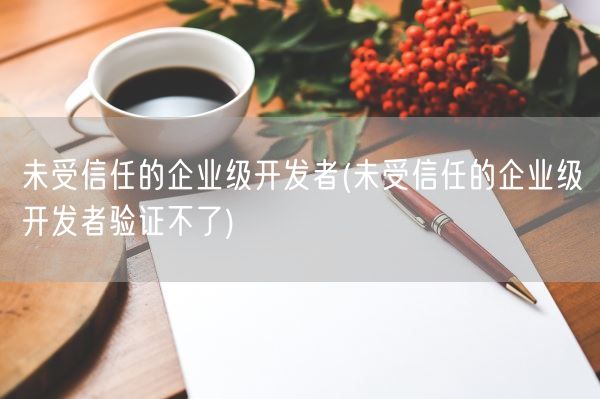 未受信任的企业级开发者(未受信任的企业级开发者验证不了)(图1)