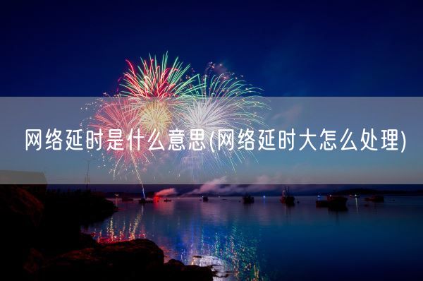 网络延时是什么意思(网络延时大怎么处理)(图1) 网络延时是什么意思(网络延时大怎么处理)(图1)