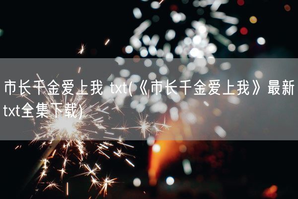 市长千金爱上我 txt(《市长千金爱上我》最新txt全集下载)(图1)