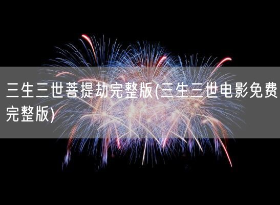 三生三世菩提劫完整版(三生三世电影免费完整版)(图1)