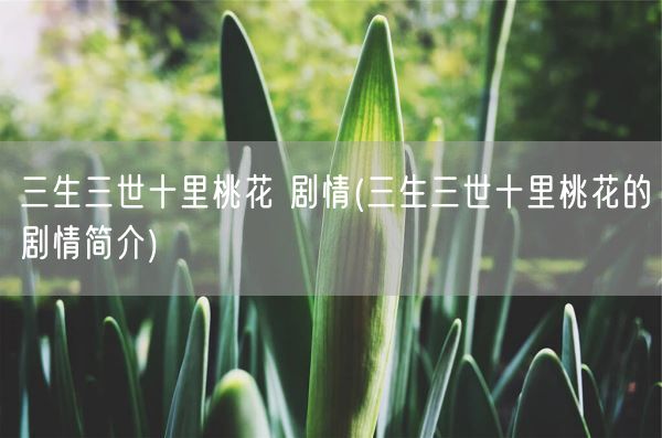 三生三世十里桃花 剧情(三生三世十里桃花的剧情简介)(图1) 三生三世十里桃花 剧情(三生三世十里桃花的剧情简介)(图1)