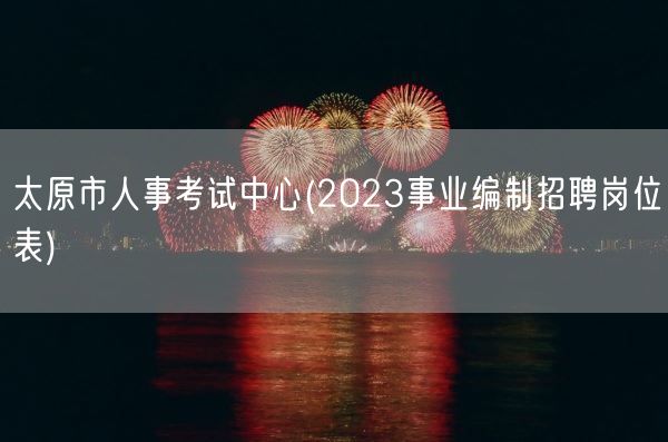 太原市人事考试中心(2023事业编制招聘岗位表)(图1)